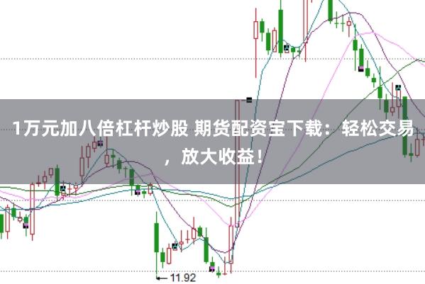 1萬元加八倍杠桿炒股 期貨配資寶下載：輕松交易，放大收益！