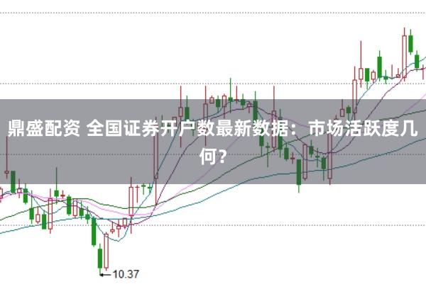 鼎盛配資 全國證券開戶數(shù)最新數(shù)據(jù)：市場(chǎng)活躍度幾何？
