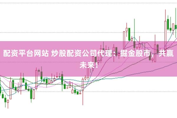 配資平臺(tái)網(wǎng)站 炒股配資公司代理:掘金股市,共贏未來(lái)!