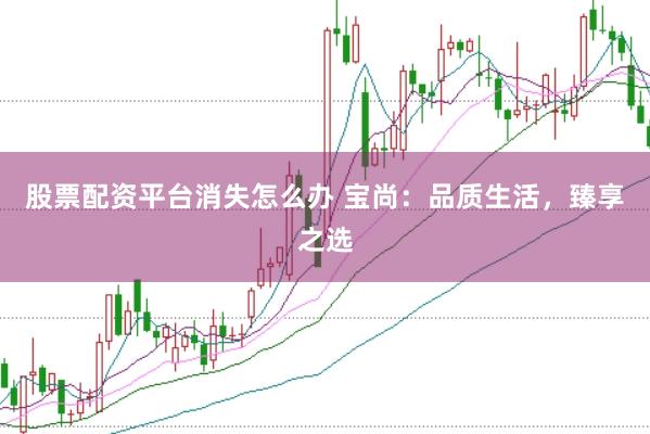 股票配資平臺消失怎么辦 寶尚:品質生活,臻享之選