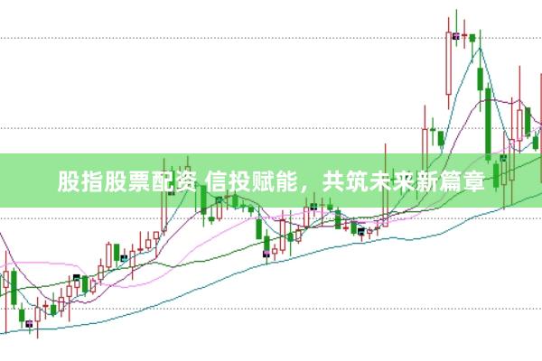 股指股票配資 信投賦能，共筑未來(lái)新篇章