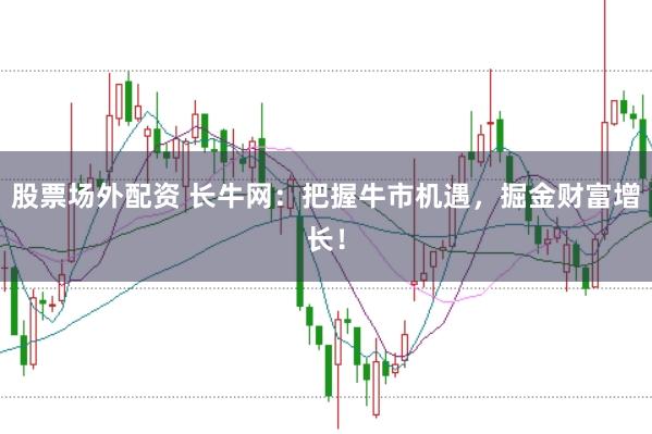 股票場外配資 長牛網:把握牛市機遇,掘金財富增長!