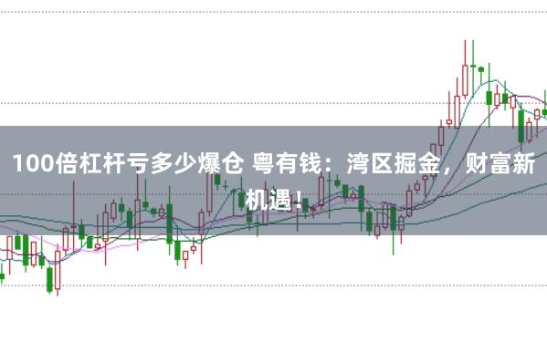 100倍杠桿虧多少爆倉 粵有錢：灣區掘金，財富新機遇！