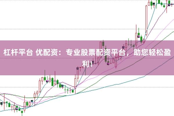 杠桿平臺 優配資：專業股票配資平臺，助您輕松盈利！