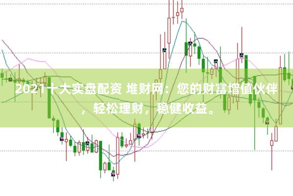 2021十大實(shí)盤配資 堆財(cái)網(wǎng)：您的財(cái)富增值伙伴，輕松理財(cái)，穩(wěn)健收益。