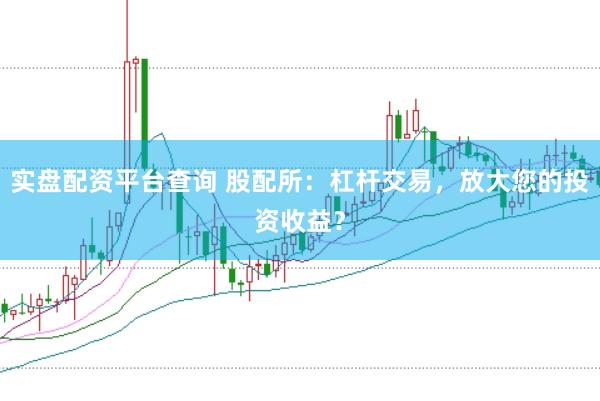 實盤配資平臺查詢 股配所:杠桿交易,放大您的投資收益?