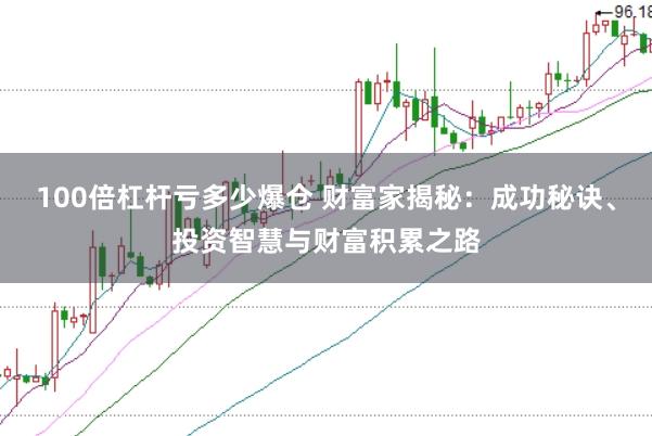 100倍杠桿虧多少爆倉(cāng) 財(cái)富家揭秘：成功秘訣、投資智慧與財(cái)富積累之路
