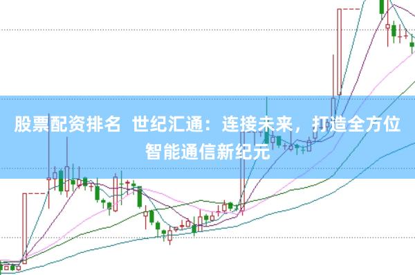 股票配資排名 世紀匯通:連接未來,打造全方位智能通信新紀元