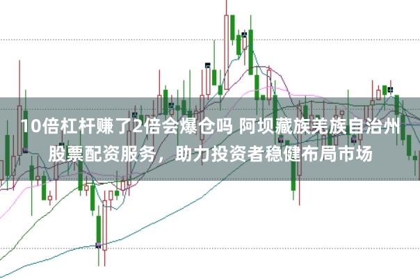 10倍杠桿賺了2倍會爆倉嗎 阿壩藏族羌族自治州股票配資服務，助力投資者穩健布局市場