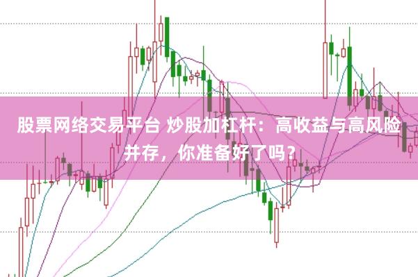 股票網絡交易平臺 炒股加杠桿:高收益與高風險并存,你準備好了嗎?