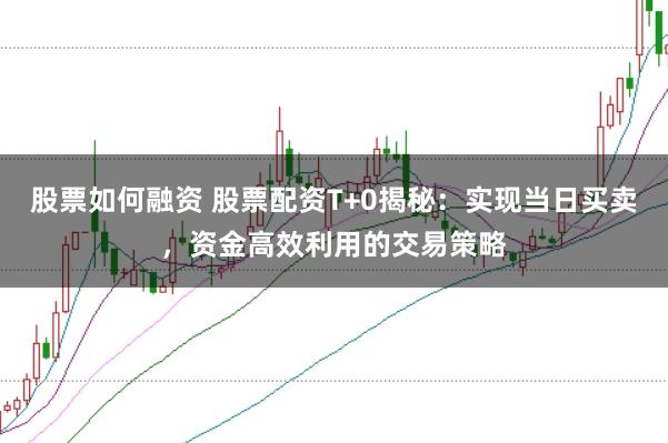 股票如何融資 股票配資T+0揭秘：實(shí)現(xiàn)當(dāng)日買(mǎi)賣(mài)，資金高效利用的交易策略