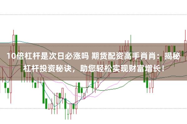 10倍杠桿是次日必漲嗎 期貨配資高手肖肖：揭秘杠桿投資秘訣，助您輕松實現財富增長！