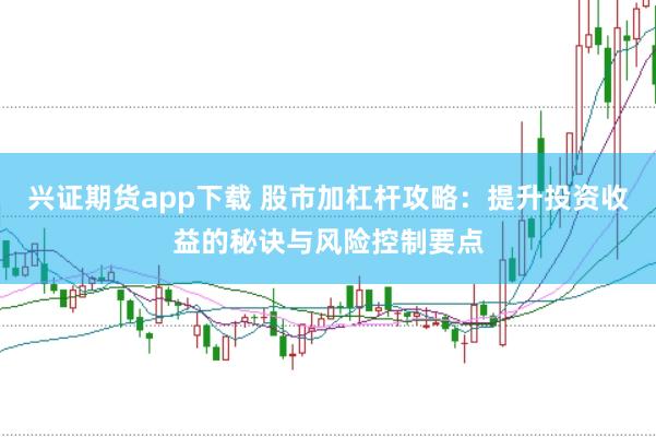 興證期貨app下載 股市加杠桿攻略：提升投資收益的秘訣與風險控制要點