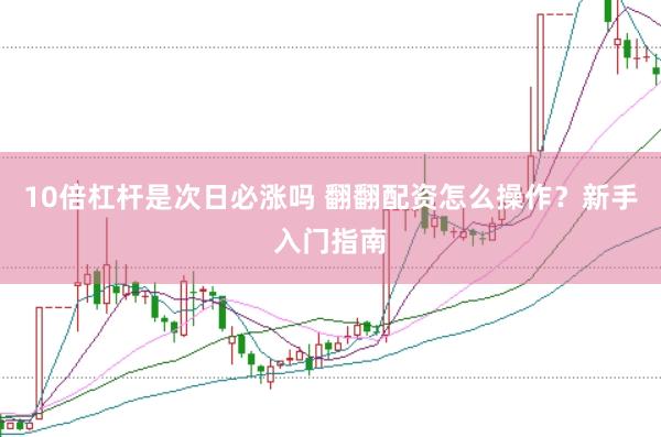 10倍杠桿是次日必漲嗎 翻翻配資怎么操作?新手入門指南