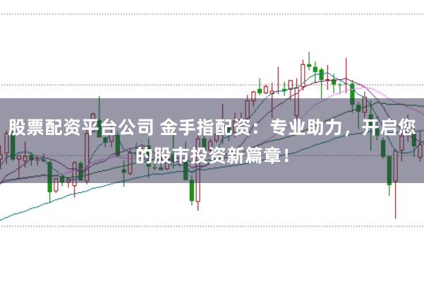 股票配資平臺公司 金手指配資:專業助力,開啟您的股市投資新篇章!