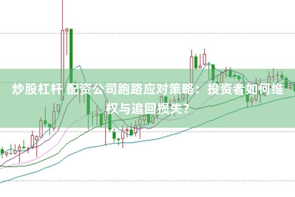 炒股杠桿 配資公司跑路應對策略：投資者如何維權與追回損失？