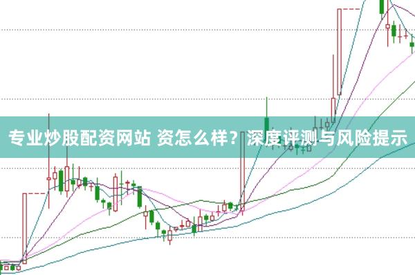 專業炒股配資網站 資怎么樣?深度評測與風險提示