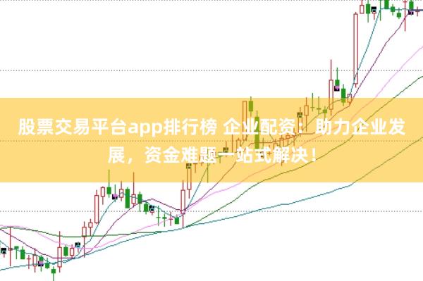 股票交易平臺app排行榜 企業配資：助力企業發展，資金難題一站式解決！
