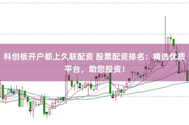 科創板開戶都上久聯配資 股票配資排名:精選優質平臺,助您投資!