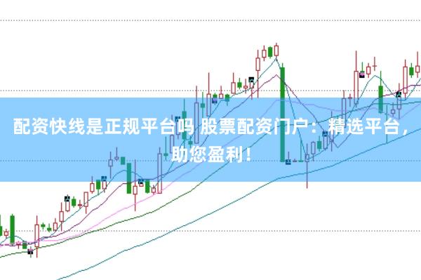 配資快線是正規(guī)平臺嗎 股票配資門戶：精選平臺，助您盈利！