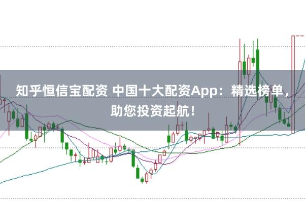 知乎恒信寶配資 中國(guó)十大配資App:精選榜單,助您投資起航!