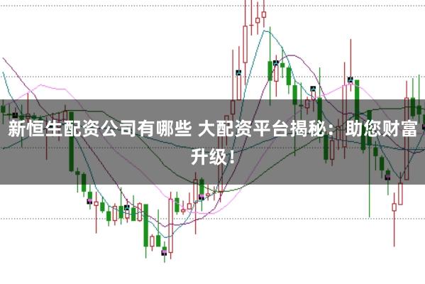 新恒生配資公司有哪些 大配資平臺揭秘:助您財富升級!