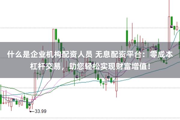 什么是企業機構配資人員 無息配資平臺:零成本杠桿交易,助您輕松實現財富增值!