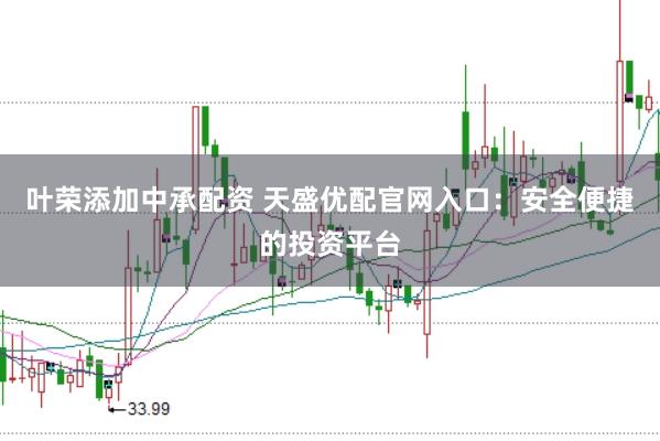 葉榮添加中承配資 天盛優(yōu)配官網(wǎng)入口:安全便捷的投資平臺(tái)