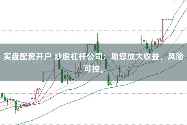 實盤配資開戶 炒股杠桿公司：助您放大收益，風險可控。
