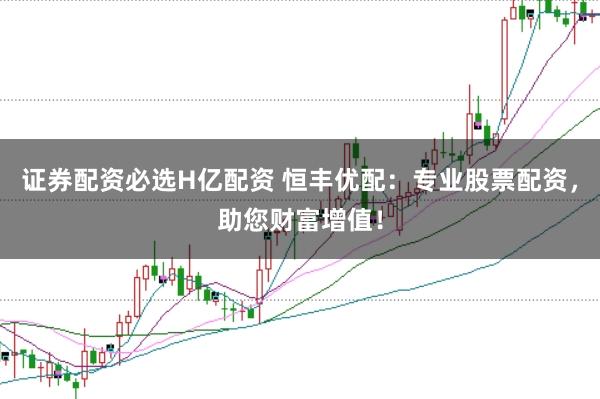 證券配資必選H億配資 恒豐優(yōu)配：專業(yè)股票配資，助您財富增值！