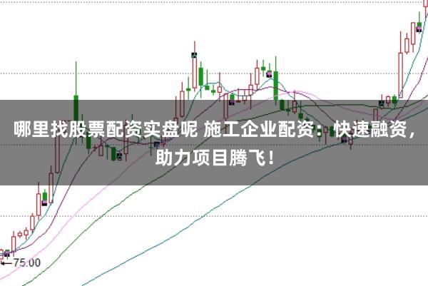 哪里找股票配資實(shí)盤呢 施工企業(yè)配資：快速融資，助力項(xiàng)目騰飛！