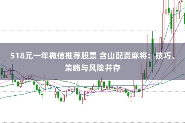 518元一年微信推薦股票 含山配資麻將：技巧、策略與風(fēng)險并存