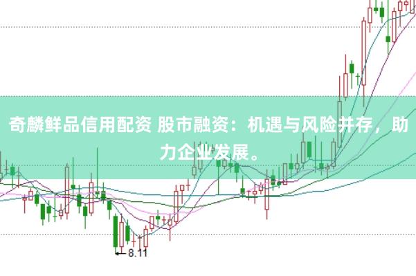 奇麟鮮品信用配資 股市融資：機遇與風險并存，助力企業發展。