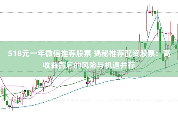 518元一年微信推薦股票 揭秘推薦配資股票：高收益背后的風險與機遇并存