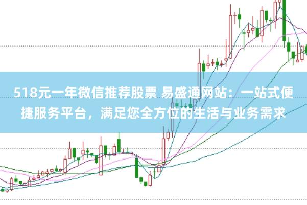 518元一年微信推薦股票 易盛通網站：一站式便捷服務平臺，滿足您全方位的生活與業務需求
