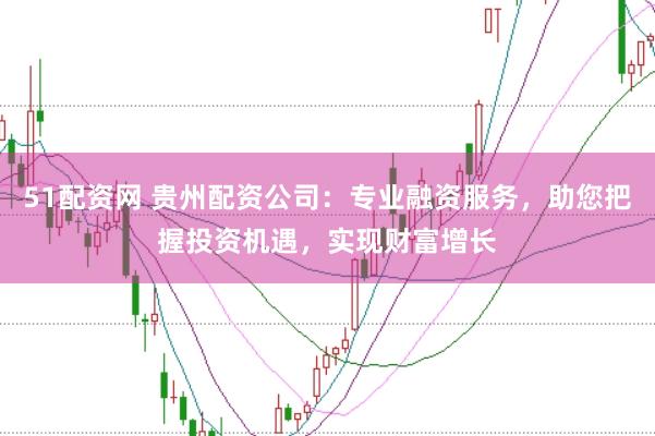 51配資網 貴州配資公司：專業融資服務，助您把握投資機遇，實現財富增長