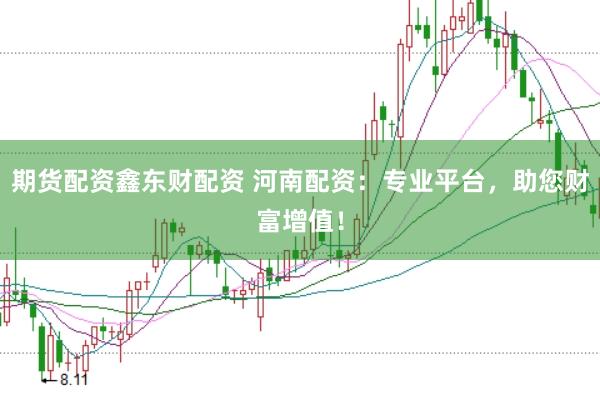 期貨配資鑫東財配資 河南配資:專業平臺,助您財富增值!