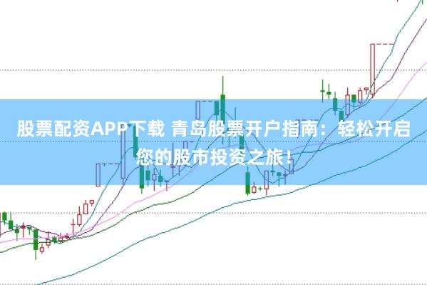 股票配資APP下載 青島股票開戶指南：輕松開啟您的股市投資之旅！