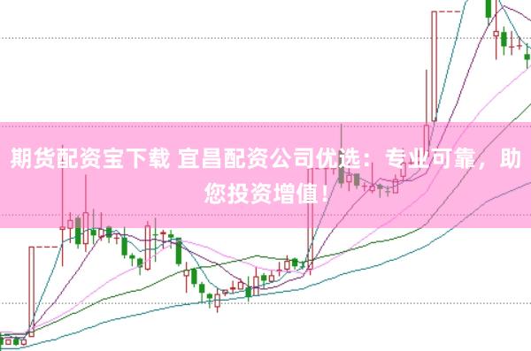 期貨配資寶下載 宜昌配資公司優(yōu)選：專業(yè)可靠，助您投資增值！