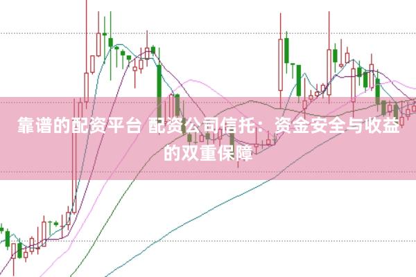 靠譜的配資平臺(tái) 配資公司信托:資金安全與收益的雙重保障