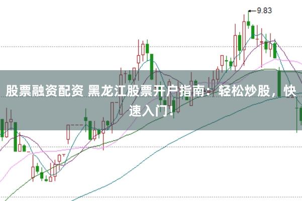 股票融資配資 黑龍江股票開戶指南：輕松炒股，快速入門！