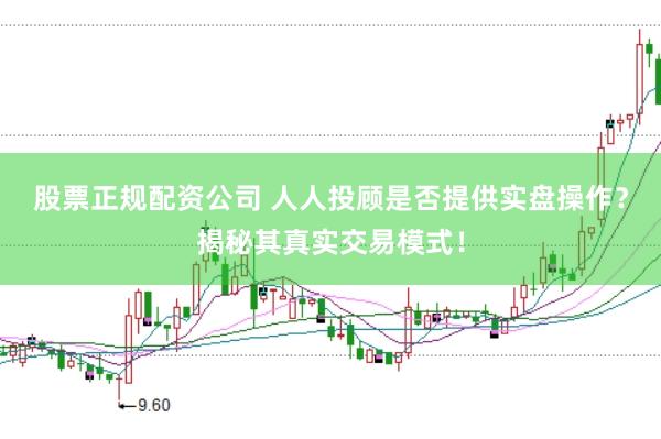 股票正規配資公司 人人投顧是否提供實盤操作?揭秘其真實交易模式!