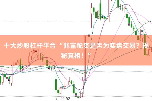十大炒股杠桿平臺(tái) “兆富配資是否為實(shí)盤交易？揭秘真相！”