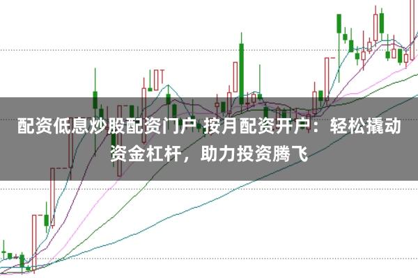 配資低息炒股配資門戶 按月配資開戶:輕松撬動資金杠桿,助力投資騰飛