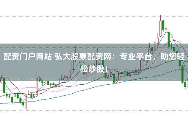 配資門戶網站 弘大股票配資網:專業平臺,助您輕松炒股!