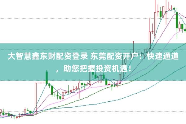 大智慧鑫東財配資登錄 東莞配資開戶：快速通道，助您把握投資機(jī)遇！