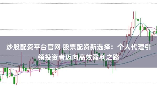 炒股配資平臺官網 股票配資新選擇：個人代理引領投資者邁向高效盈利之路