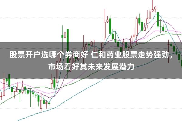 股票開戶選哪個券商好 仁和藥業股票走勢強勁，市場看好其未來發展潛力