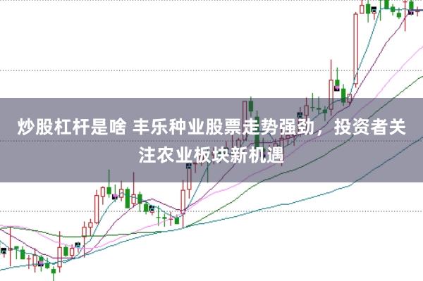 炒股杠桿是啥 豐樂種業股票走勢強勁，投資者關注農業板塊新機遇