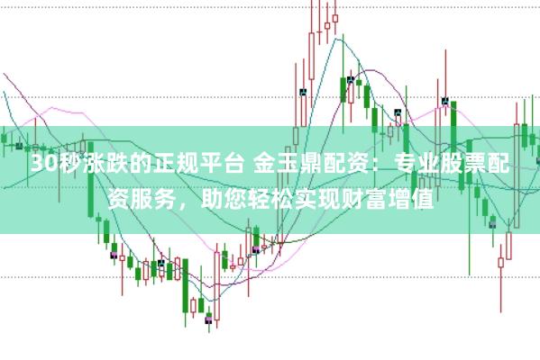 30秒漲跌的正規平臺 金玉鼎配資：專業股票配資服務，助您輕松實現財富增值
